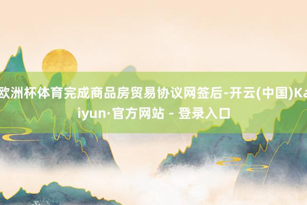 欧洲杯体育完成商品房贸易协议网签后-开云(中国)Kaiyun·官方网站 - 登录入口