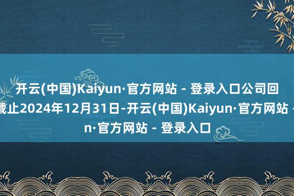 开云(中国)Kaiyun·官方网站 - 登录入口　　公司回复默示：截止2024年12月31日-开云(中国)Kaiyun·官方网站 - 登录入口