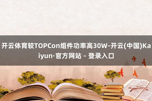 开云体育较TOPCon组件功率高30W-开云(中国)Kaiyun·官方网站 - 登录入口