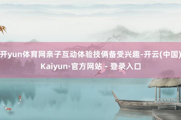 开yun体育网亲子互动体验技俩备受兴趣-开云(中国)Kaiyun·官方网站 - 登录入口