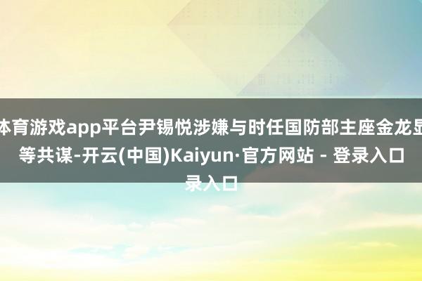 体育游戏app平台尹锡悦涉嫌与时任国防部主座金龙显等共谋-开云(中国)Kaiyun·官方网站 - 登录入口
