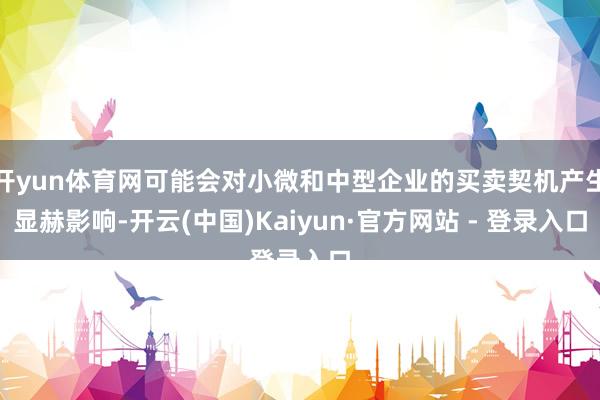 开yun体育网可能会对小微和中型企业的买卖契机产生显赫影响-开云(中国)Kaiyun·官方网站 - 登录入口