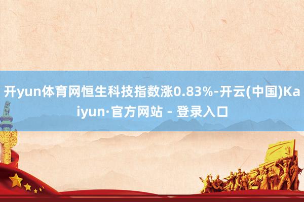 开yun体育网恒生科技指数涨0.83%-开云(中国)Kaiyun·官方网站 - 登录入口