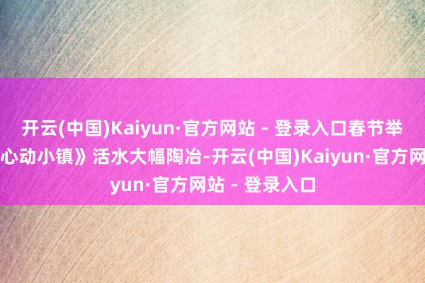 开云(中国)Kaiyun·官方网站 - 登录入口春节举止有望带来《心动小镇》活水大幅陶冶-开云(中国)Kaiyun·官方网站 - 登录入口