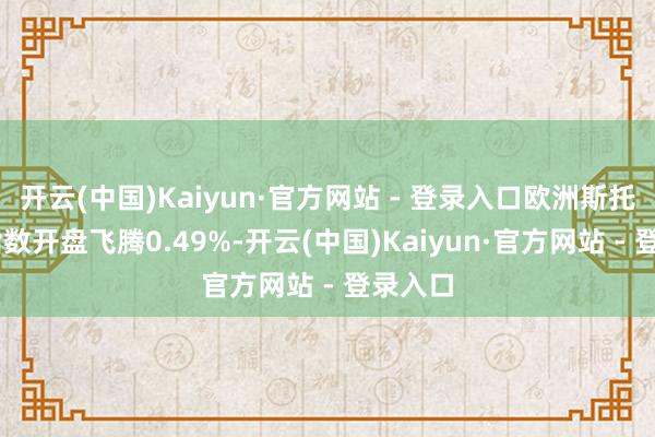 开云(中国)Kaiyun·官方网站 - 登录入口欧洲斯托克50指数开盘飞腾0.49%-开云(中国)Kaiyun·官方网站 - 登录入口