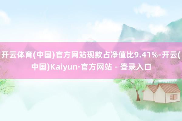 开云体育(中国)官方网站现款占净值比9.41%-开云(中国)Kaiyun·官方网站 - 登录入口