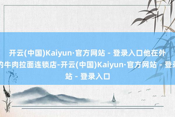 开云(中国)Kaiyun·官方网站 - 登录入口他在外地开的牛肉拉面连锁店-开云(中国)Kaiyun·官方网站 - 登录入口
