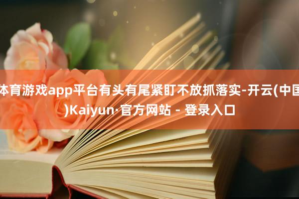 体育游戏app平台有头有尾紧盯不放抓落实-开云(中国)Kaiyun·官方网站 - 登录入口