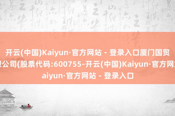 开云(中国)Kaiyun·官方网站 - 登录入口厦门国贸集团股份有限公司(股票代码:600755-开云(中国)Kaiyun·官方网站 - 登录入口
