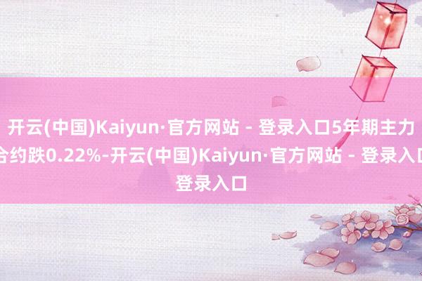 开云(中国)Kaiyun·官方网站 - 登录入口5年期主力合约跌0.22%-开云(中国)Kaiyun·官方网站 - 登录入口