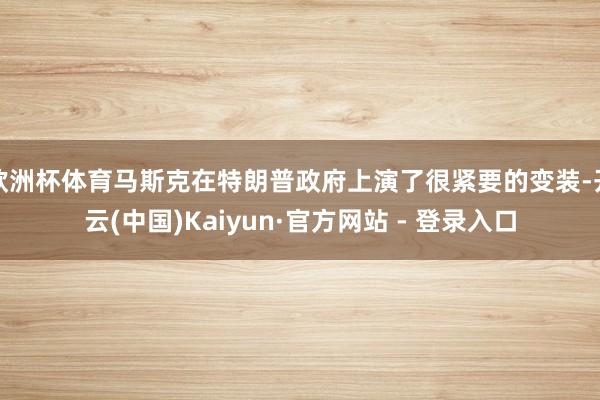 欧洲杯体育马斯克在特朗普政府上演了很紧要的变装-开云(中国)Kaiyun·官方网站 - 登录入口