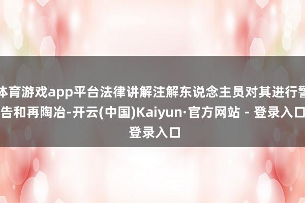 体育游戏app平台法律讲解注解东说念主员对其进行警告和再陶冶-开云(中国)Kaiyun·官方网站 - 登录入口