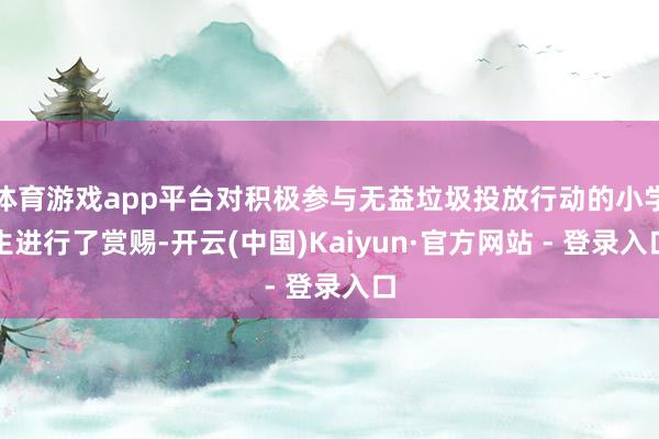 体育游戏app平台对积极参与无益垃圾投放行动的小学生进行了赏赐-开云(中国)Kaiyun·官方网站 - 登录入口
