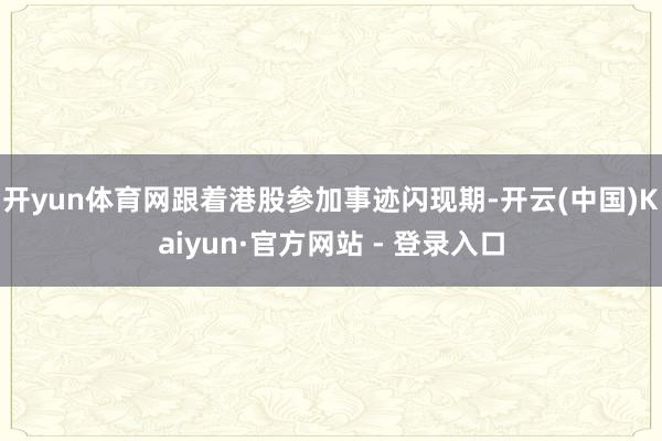 开yun体育网跟着港股参加事迹闪现期-开云(中国)Kaiyun·官方网站 - 登录入口