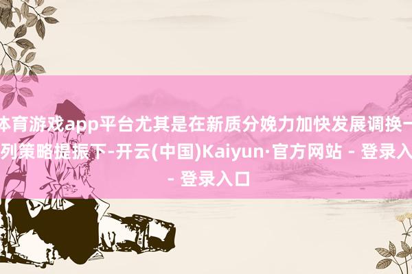 体育游戏app平台尤其是在新质分娩力加快发展调换一系列策略提振下-开云(中国)Kaiyun·官方网站 - 登录入口