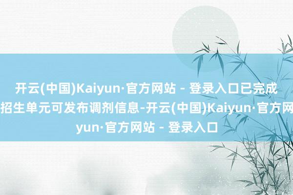 开云(中国)Kaiyun·官方网站 - 登录入口已完成一志愿登科的招生单元可发布调剂信息-开云(中国)Kaiyun·官方网站 - 登录入口