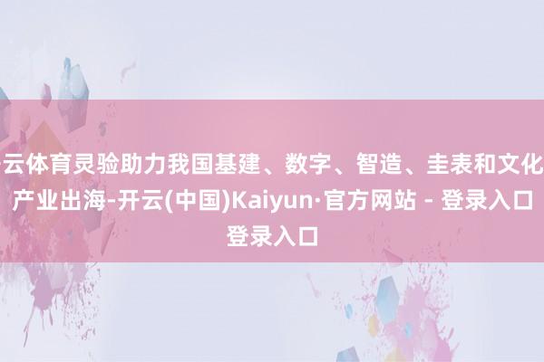 开云体育灵验助力我国基建、数字、智造、圭表和文化等产业出海-开云(中国)Kaiyun·官方网站 - 登录入口