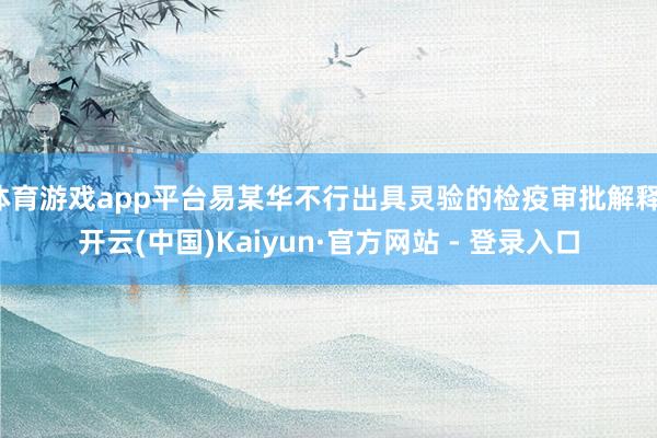 体育游戏app平台易某华不行出具灵验的检疫审批解释-开云(中国)Kaiyun·官方网站 - 登录入口