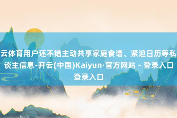 开云体育用户还不错主动共享家庭食谱、紧迫日历等私东谈主信息-开云(中国)Kaiyun·官方网站 - 登录入口