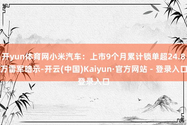 开yun体育网小米汽车：上市9个月累计锁单超24.8万雷军暗示-开云(中国)Kaiyun·官方网站 - 登录入口