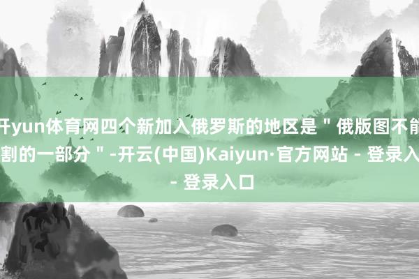 开yun体育网四个新加入俄罗斯的地区是＂俄版图不能分割的一部分＂-开云(中国)Kaiyun·官方网站 - 登录入口