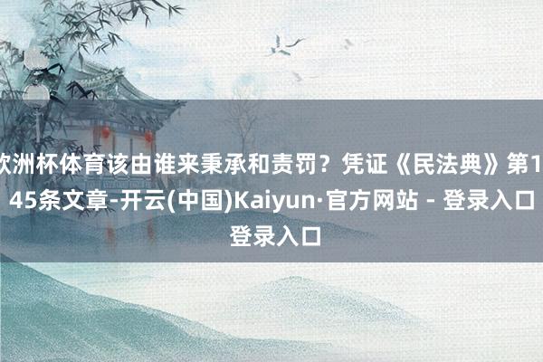 欧洲杯体育该由谁来秉承和责罚？凭证《民法典》第1145条文章-开云(中国)Kaiyun·官方网站 - 登录入口