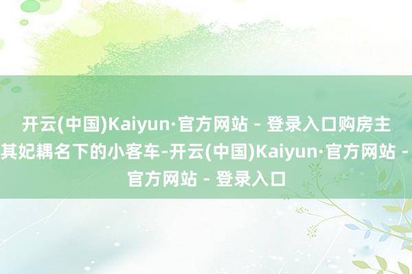 开云(中国)Kaiyun·官方网站 - 登录入口购房主说念主和其妃耦名下的小客车-开云(中国)Kaiyun·官方网站 - 登录入口