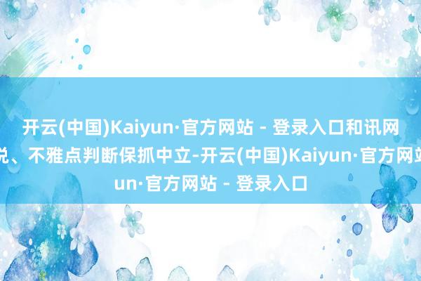 开云(中国)Kaiyun·官方网站 - 登录入口和讯网站对文中述说、不雅点判断保抓中立-开云(中国)Kaiyun·官方网站 - 登录入口