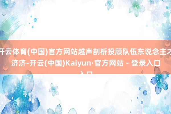 开云体育(中国)官方网站越声剖析投顾队伍东说念主才济济-开云(中国)Kaiyun·官方网站 - 登录入口