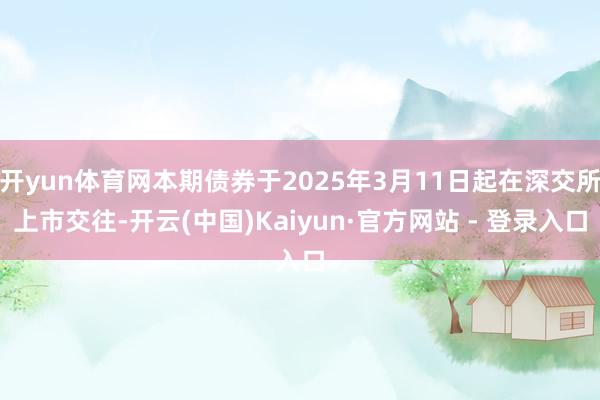 开yun体育网本期债券于2025年3月11日起在深交所上市交往-开云(中国)Kaiyun·官方网站 - 登录入口