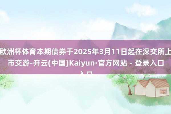 欧洲杯体育本期债券于2025年3月11日起在深交所上市交游-开云(中国)Kaiyun·官方网站 - 登录入口