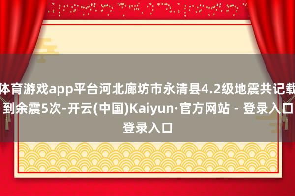 体育游戏app平台河北廊坊市永清县4.2级地震共记载到余震5次-开云(中国)Kaiyun·官方网站 - 登录入口