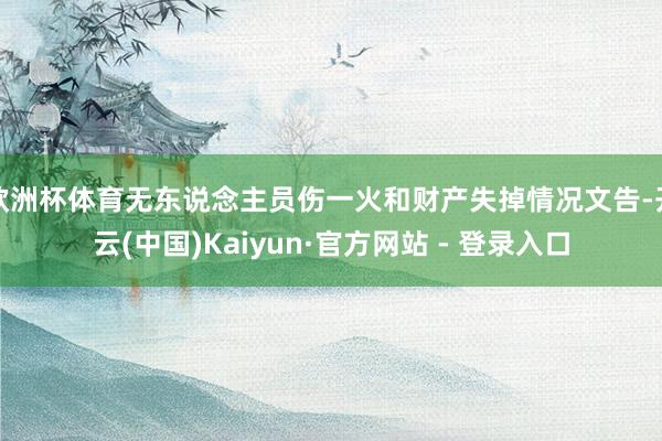 欧洲杯体育无东说念主员伤一火和财产失掉情况文告-开云(中国)Kaiyun·官方网站 - 登录入口