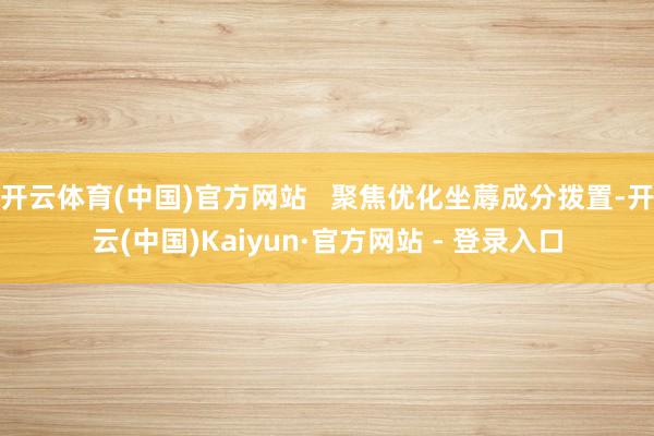 开云体育(中国)官方网站   聚焦优化坐蓐成分拨置-开云(中国)Kaiyun·官方网站 - 登录入口