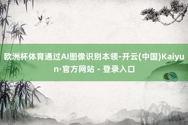 欧洲杯体育通过AI图像识别本领-开云(中国)Kaiyun·官方网站 - 登录入口
