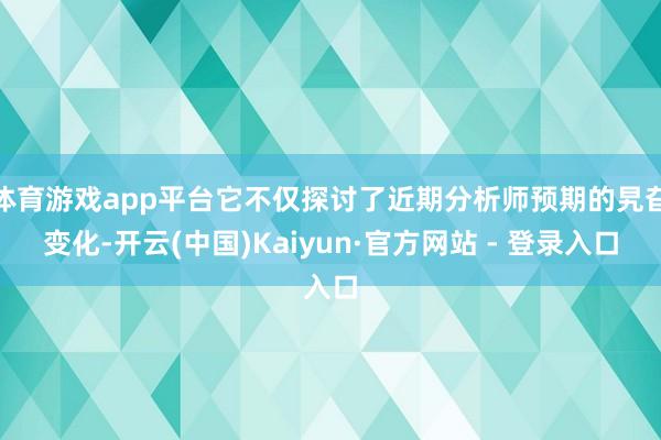 体育游戏app平台它不仅探讨了近期分析师预期的旯旮变化-开云(中国)Kaiyun·官方网站 - 登录入口