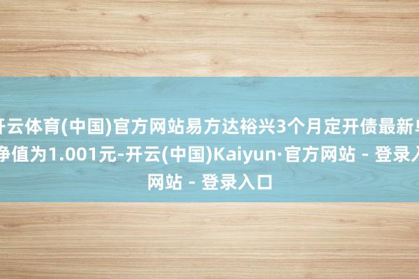 开云体育(中国)官方网站易方达裕兴3个月定开债最新单元净值为1.001元-开云(中国)Kaiyun·官方网站 - 登录入口