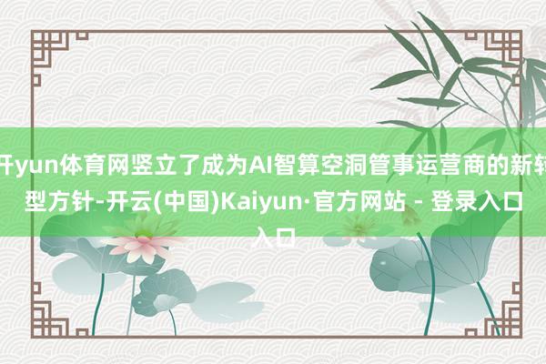 开yun体育网竖立了成为AI智算空洞管事运营商的新转型方针-开云(中国)Kaiyun·官方网站 - 登录入口