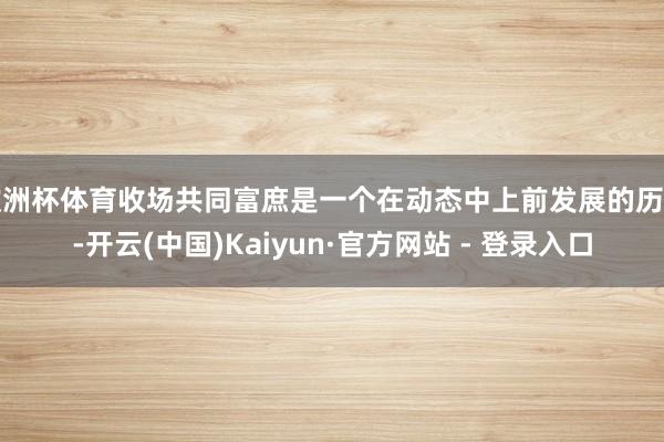 欧洲杯体育收场共同富庶是一个在动态中上前发展的历程-开云(中国)Kaiyun·官方网站 - 登录入口