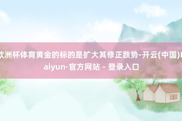 欧洲杯体育黄金的标的是扩大其修正跌势-开云(中国)Kaiyun·官方网站 - 登录入口