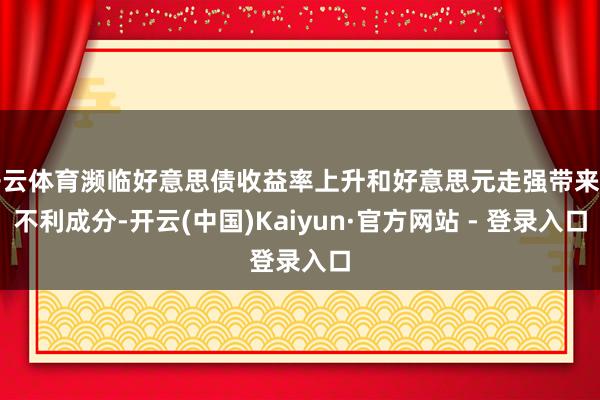 开云体育濒临好意思债收益率上升和好意思元走强带来的不利成分-开云(中国)Kaiyun·官方网站 - 登录入口