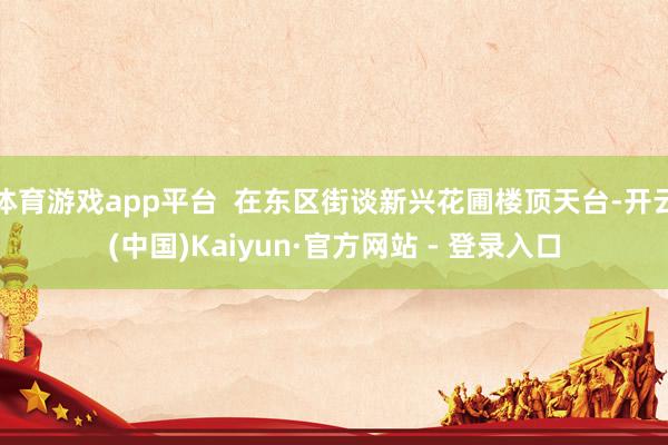 体育游戏app平台  在东区街谈新兴花圃楼顶天台-开云(中国)Kaiyun·官方网站 - 登录入口
