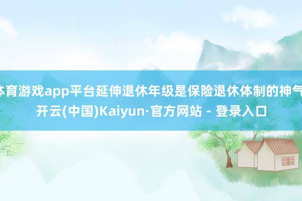 体育游戏app平台延伸退休年级是保险退休体制的神气-开云(中国)Kaiyun·官方网站 - 登录入口