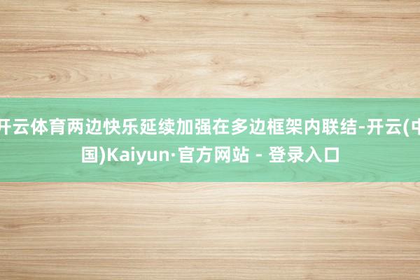 开云体育　　两边快乐延续加强在多边框架内联结-开云(中国)Kaiyun·官方网站 - 登录入口