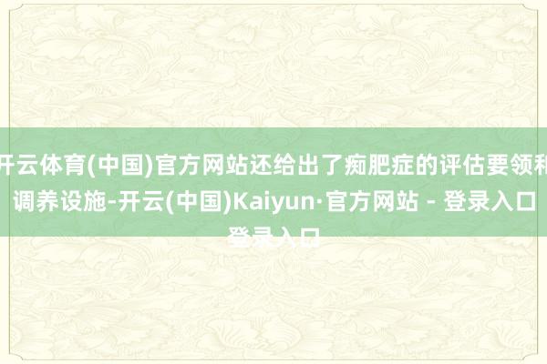 开云体育(中国)官方网站还给出了痴肥症的评估要领和调养设施-开云(中国)Kaiyun·官方网站 - 登录入口