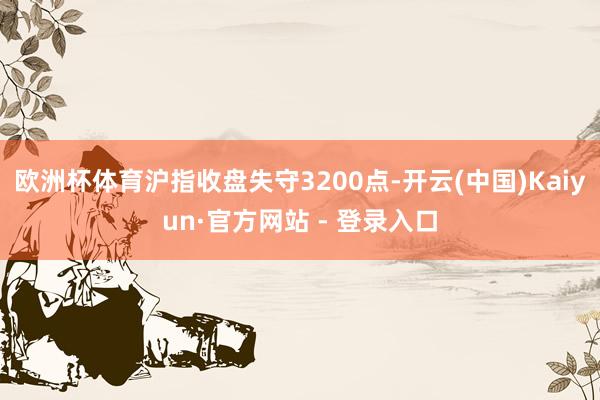 欧洲杯体育沪指收盘失守3200点-开云(中国)Kaiyun·官方网站 - 登录入口
