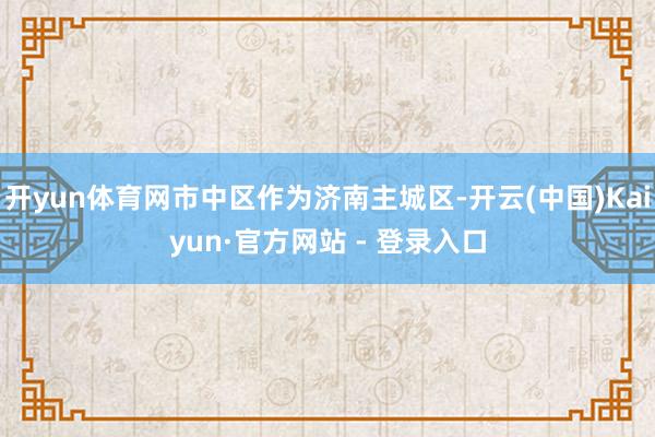 开yun体育网市中区作为济南主城区-开云(中国)Kaiyun·官方网站 - 登录入口