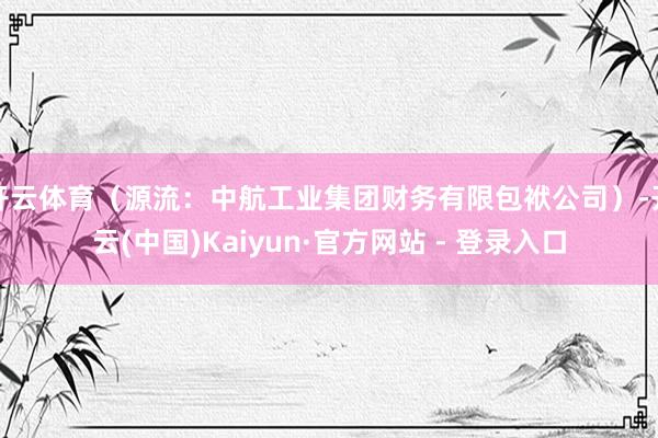 开云体育（源流：中航工业集团财务有限包袱公司）-开云(中国)Kaiyun·官方网站 - 登录入口