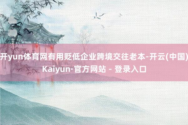 开yun体育网有用贬低企业跨境交往老本-开云(中国)Kaiyun·官方网站 - 登录入口