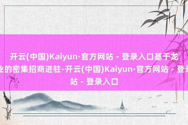 开云(中国)Kaiyun·官方网站 - 登录入口基于龙头企业的密集招商进驻-开云(中国)Kaiyun·官方网站 - 登录入口